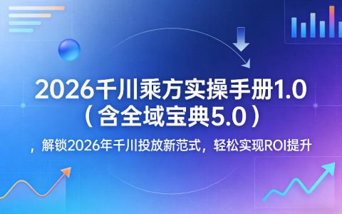2026巨量千川乘方投放实操手册：全域投放宝典5.0深度解析ROI提升方案